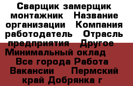 Сварщик-замерщик-монтажник › Название организации ­ Компания-работодатель › Отрасль предприятия ­ Другое › Минимальный оклад ­ 1 - Все города Работа » Вакансии   . Пермский край,Добрянка г.